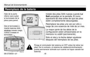 Page 4669-2725ES—01 18
Acerca de su nuevo termostato
Manual de funcionamiento
RTHXXXX
M32707
W/
Aux Not
Used
M33592Heat  Off  CoolAuto  OnFanHeat Off  Cool Auto OnFanHeat  Off  CoolAuto  OnFanHeat Off  Cool Auto OnFan
Set
Hold
Run
Hale de la parte inferior para quitar el termostato de la placa para pared.
Gire el termostato e inserte baterías AAA alcalinas nuevas; luego, vuelva a instalar el termostato.
Reemplazo de la batería
Instale dos pilas AAA nuevas cuando Lo Batt parpadee en la pantalla. El icono...