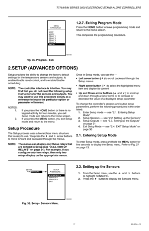 Page 17T775A/B/M SERIES 2000 ELECTRONIC STAND-ALONE CONTROLLERS
1762-0254—13
Fig. 35. Program - Exit.
1.2.7. Exiting Program Mode
Press the HOME button to leave programming mode and 
return to the home screen.
This completes the programming procedure.
2.SETUP (ADVANCED OPTIONS)
Setup provides the ability to change the factory default 
settings for the temperature sensors and outputs, to 
enable/disable reset control, and to enable/disable 
scheduling.
NOTE: The controller interface is intuitive. You may 
find...