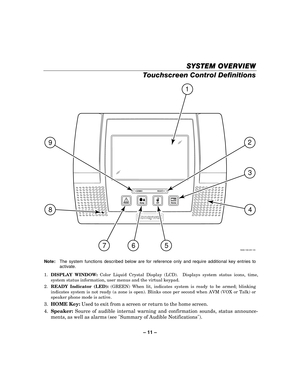 Page 11– 11  – 
SYSTEM OVERVIEW
SYSTEM OVERVIEW SYSTEM OVERVIEW
SYSTEM OVERVIEW 
    
Touchscreen Control Definitions 
 
5000-100-051-V0
ARMED READY
1
2
9
765
84
3
  
Note:    The system functions described below are for reference only and require additional key entries to 
activate. 
1.  DISPLAY WINDOW:  Color Liquid Crystal Display (LCD).  Displays system status icons, time, 
system status information, user menus and the virtual keypad.  
2.  READY Indicator (LED):  (GREEN) When lit, indicates system is ready...