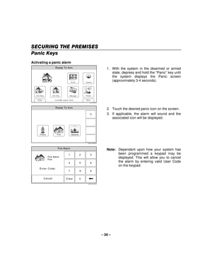 Page 30– 30  – 
SECURING THE PREMISES
SECURING THE PREMISES SECURING THE PREMISES
SECURING THE PREMISES 
    
Panic Keys  
Activating a panic alarm 
Zones
Arm Away
Ready To Arm
Arm Stay
More
DelayPhone
10:18 AM  June 8,  20105000-100-006-V0
Message
System
  1.  With the system in the disarmed or armed 
state, depress and hold the  “Panic ” key until 
the system displays the Panic screen 
(approximately 3-4 seconds). 
 
Ready To Arm
5000-100-068-V0
Police FireMedical
 2.  Touch the desired panic icon on the...