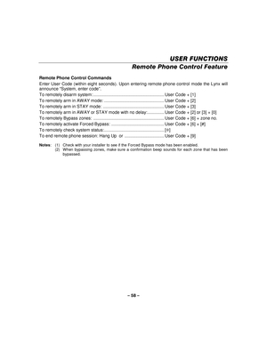 Page 58– 58  – 
USER FUNCTIONS
USER FUNCTIONS USER FUNCTIONS
USER FUNCTIONS 
    
Remote Phone Control Feature 
 
Remote Phone Control Commands 
Enter User Code (within eight seconds). Upon entering remote phone control mode the Lynx will 
announce  “System, enter code ”. 
To remotely disarm system: ........................................................... User Code + [1] 
To remotely arm in AW AY mode: .................................................. User Code + [2] 
To remotely arm in STAY mode:...