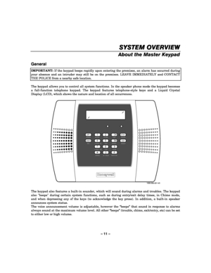 Page 11– 11 – 
SYSTEM OVERVIEW
SYSTEM OVERVIEWSYSTEM OVERVIEW SYSTEM OVERVIEW 
    
About the Master Keypad 
 
General  
IMPORTANT: If the keypad beeps rapidly upon entering the premises, an alarm has occurred during 
your absence and an intruder may still be on the premises. LEAVE IMMEDIATELY and CONTACT 
THE POLICE from a nearby safe location.  
 
The keypad allows you to control all system functions. In the speaker phone mode the keypad becomes 
a full-function telephone keypad. The keypad features...