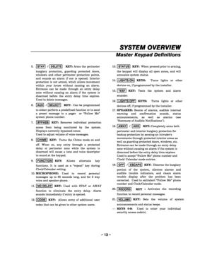 Page 13– 13 – 
SYSTEM OVERVIEW
SYSTEM OVERVIEWSYSTEM OVERVIEW SYSTEM OVERVIEW 
    
Master Keypad Definitions 
 
5. STAY  / DELETE   KEY: Arms the perimeter 
burglary protection, guarding protected doors, 
windows and other perimeter protection points, 
and sounds an alarm if one is opened. Interior 
protection is not armed, which allows movement 
within your house without causing an alarm. 
Entrance can be made through an entry delay 
zone without causing an alarm if the system is 
disarmed before the entry...