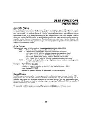 Page 23– 23 – 
USER FUNCTIONS
USER FUNCTIONSUSER FUNCTIONS USER FUNCTIONS 
    
Paging Feature 
 
Automatic Paging 
If the Paging feature has been programmed for your system, your pager will respond to certain 
conditions as they occur in your system by displaying a message that indicates the type of condition 
that has occurred. The message appears in a 7-digit format explained below. The system can also be 
programmed to send up to 16 additional digits that will appear in front of the 7-digit message. These...