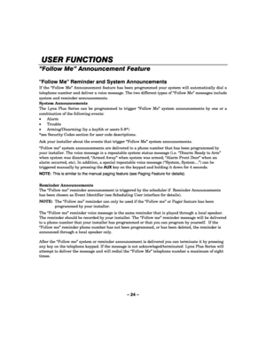 Page 24– 24 – 
 
    USER FUNCTIONS
USER FUNCTIONSUSER FUNCTIONS USER FUNCTIONS 
    
“Follow Me” Announcement Feature 
 
“Follow Me” Reminder and System Announcements 
If the “Follow Me” Announcement feature has been programmed your system will automatically dial a 
telephone number and deliver a voice message. The two different types of “Follow Me” messages include 
system and reminder announcements.  
System Announcements 
The Lynx Plus Series can be programmed to trigger “Follow Me” system announcements by...