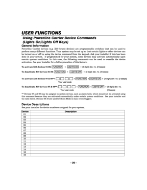Page 26– 26 – 
USER FUNCTIONS
USER FUNCTIONSUSER FUNCTIONS USER FUNCTIONS 
    
Using Powerline Carrier Device Commands 
(Lights On/Lights Off Keys)
 
General Information 
Powerline Carrier devices (e.g. X10 brand devices) are programmable switches that can be used to 
perform many different functions. Your system may be set up so that certain lights or other devices can 
be turned on or off by using the device command from the keypad. Ask your installer if this has been 
done in your system.  If programmed for...