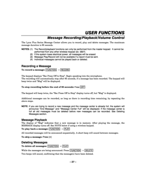 Page 27– 27 – 
USER FUNCTIONS
USER FUNCTIONSUSER FUNCTIONS USER FUNCTIONS 
    
Message Recording/Playback/Volume Control 
The Lynx Plus Series Message Center allows you to record, play and delete messages. The maximum 
message duration is 85 seconds. 
NOTES: (1)  The Record/playback functions can only be performed from the master keypad.  It cannot be 
performed from any other wireless keypad (ex. 5827). 
  (2)  If the system loses electrical power, all messages will be erased. 
  (3)  Message Play/Record will...