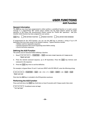 Page 29– 29 – 
USER FUNCTIONS
USER FUNCTIONSUSER FUNCTIONS USER FUNCTIONS 
    
AUX Function 
 
General Information 
The AUX key may have been programmed to either perform a predefined function or to send a preset 
message to a pager/“Follow Me” system phone number (see the Pager Feature section for pager 
operation or the Follow Me Announcement Feature section for “Follow Me” operation).  Ask your 
installer which function has been assigned for your system. 
 
AUX Key:     
PRE-DEFINED FUNCTION     
PAGING...