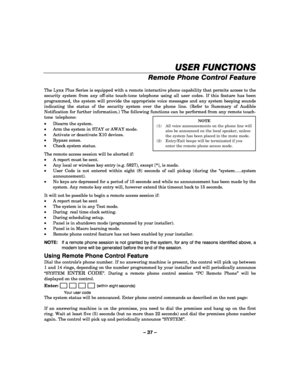 Page 37– 37 – 
USER FUNCTIONS
USER FUNCTIONSUSER FUNCTIONS USER FUNCTIONS 
    
Remote Phone Control Feature 
 
The Lynx Plus Series is equipped with a remote interactive phone capability that permits access to the 
security system from any off-site touch-tone telephone using all user codes. If this feature has been 
programmed, the system will provide the appropriate voice messages and any system beeping sounds 
indicating the status of the security system over the phone line. (Refer to Summary of Audible...