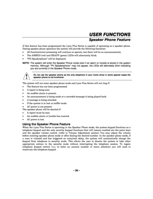Page 39– 39 – 
USER FUNCTIONS
USER FUNCTIONSUSER FUNCTIONS USER FUNCTIONS 
    
Speaker Phone Feature 
 
If this feature has been programmed the Lynx Plus Series is capable of operating as a speaker phone. 
During speaker phone operation the system will provide the following functions: 
• All function/event processing will continue to operate, but there will be no announcements. 
• The ARMED (red) and READY (green) LEDs will alternately blink. 
• “PH Speakerphone” will be displayed. 
NOTE:  The system will...