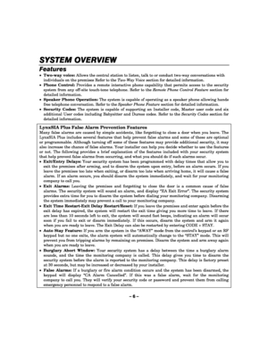 Page 6– 6 – 
SYSTEM OVERVIEW
SYSTEM OVERVIEWSYSTEM OVERVIEW SYSTEM OVERVIEW 
    
Features 
• Two-way voice: Allows the central station to listen, talk to or conduct two-way conversations with 
individuals on the premises Refer to the Two-Way Voice section for detailed information.  
• Phone Control: Provides a remote interactive phone capability that permits access to the security 
system from any off-site touch-tone telephone. Refer to the Remote Phone Control Feature section for 
detailed information. 
•...