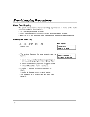 Page 34 
 
– 34 – 
Event Logging Procedures
Event Logging Procedures Event Logging Procedures
Event Logging Procedures 
  
 
 
About Event Logging
About Event Logging About Event Logging
About Event Logging 
  
 
The system records various events in a history log,
 which can be viewed by the master 
user using an Alpha Display keypad.    The Event Log holds up to 32 events. 
  Events are displayed in chronological order, from  most recent to oldest. 
  When the log is full, the oldest event is replaced  by...