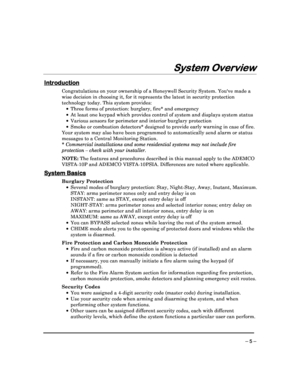 Page 5 
 
– 5 – 
System Overview
System Overview System Overview
System Overview 
  
 
 
Introduction
Introduction Introduction
Introduction 
  
 
Congratulations on your ownership of a Honeywell Se
curity System. Youve made a 
wise decision in choosing it, for it represents the  latest in security protection 
technology today. This system provides:      Three forms of protection: burglary, fire* and eme rgency 
    At least one keypad which provides control of syst em and displays system status 
  ...