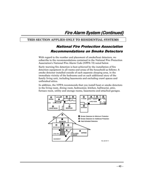 Page 43 
 
– 43 – 
Fire Alarm System (Continued)
Fire Alarm System (Continued) Fire Alarm System (Continued)
Fire Alarm System (Continued) 
  
 
THIS SECTION APPLIES ONLY TO RESIDENTIAL SYSTEMS  
 
National Fire Protection Association  
Recommendations on Smoke Detectors 
   
With regard to the number and placement of smoke/he at detectors, we 
subscribe to the recommendations contained in the N ational Fire Protection 
Associations National Fire Alarm Code (NFPA 72) no ted below. 
Early warning fire detection...