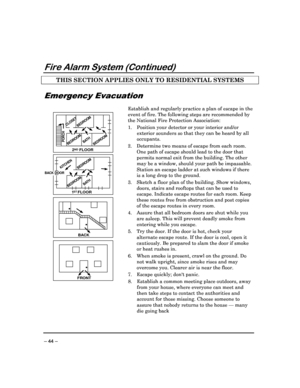 Page 44 
 
– 44 – 
Fire Alarm System (Continued) 
THIS SECTION APPLIES ONLY TO RESIDENTIAL SYSTEMS  
 
Emergency Evacuation 
 
   
•
FRONT
•
BA CK
•
BA
TH
BEDR OOMKITCHEN
BACK DOOR
1   FLOORST
BEDR OOM
2    FLOORND
BATHBEDR OOMPORCH
CLOSET
BEDR
OOM BEDR
OOM
 Establish and regularly practice a plan of escape i
n the 
event of fire. The following steps are recommended  by 
the National Fire Protection Association: 
1.  Position your detector or your interior and/or  exterior sounders so that they can be heard by...