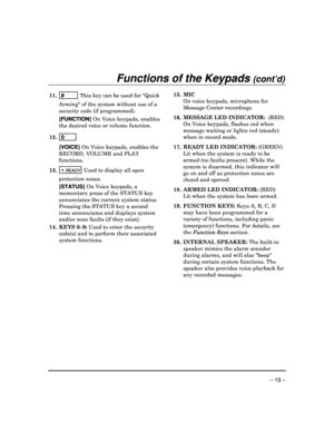 Page 13 
 
– 13 – 
 
Functions of the Keypads (cont’d)   
11.  #         This key can be used for Quick 
Arming of the system without use of a 
security code (if programmed).  [ FUNCTION ] On Voice keypads, enables 
the desired voice or volume function. 
12.   0        
  
[ VOICE ] On Voice keypads, enables the 
RECORD, VOLUME and PLAY  
functions.  
13.  
 READY Used to display all open 
protection zones.   [ STATUS ] On Voice keypads, a 
momentary press of the STATUS key  
annunciates the current system...