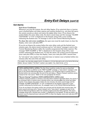 Page 15 
 
– 15 – 
Entry/Exit Delays (cont’d) 
 
Exit Alarms  
Exit Error Conditions  
Whenever you arm the system, the exit delay begins.  If an entry/exit door or interior 
zone is faulted before exit delay expires and remai ns faulted (e.g., exit door left open), 
the system sounds an alarm and starts the  entry delay timer. If you disarm the 
system before the entry delay ends, the alarm sound  stops and the message ALARM 
CANCELED  or CA is displayed on the keypad, alon g with a zone number 
indicating the...