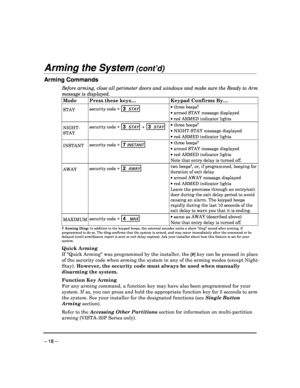 Page 18 
 
– 18 – 
Arming the System (cont’d)  
Arming Commands 
Before arming, close all perimeter doors and windows and make sure the Ready to Arm 
message is displayed.
 
Mode  Press these keys…   Keypad Confirms By…  
STAY security code + 3
  STAY  
  
 three beeps† 
  armed STAY message displayed 
  red ARMED indicator lights 
NIGHT- 
STAY  security code + 3
  STAY +  3  STAY 
  
 three beeps† 
  NIGHT-STAY message displayed 
  red ARMED indicator lights 
INSTANT  security code + 7
 INSTANT  
  ...