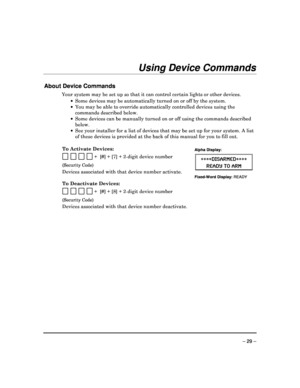 Page 29 
 
– 29 – 
Using Device Commands 
 
About Device Commands 
Your system may be set up so that it can control certain lights or other devices. 
    Some devices may be automatically turned on or off  by the system. 
    You may be able to override automatically controll ed devices using the 
commands described below. 
    Some devices can be manually turned on or off usin g the commands described 
below. 
    See your installer for a list of devices that may  be set up for your system. A list 
of...
