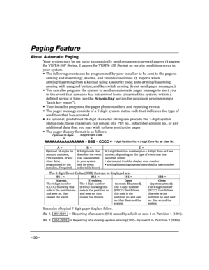 Page 30 
 
– 30 – 
 
Paging Feature 
 
About Automatic Paging 
Your system may be set up to automatically send messages to several pagers (4 pagers 
for VISTA-20P Series, 2 pagers for VISTA-15P Series ) as certain conditions occur in 
your system.     The following events can be programmed by your ins taller to be sent to the pagers: 
arming and disarming
†, alarms, and trouble conditions. (†  reports when 
arming/disarming from a keypad using a security cod e; auto-arming/disarming, 
arming with assigned...