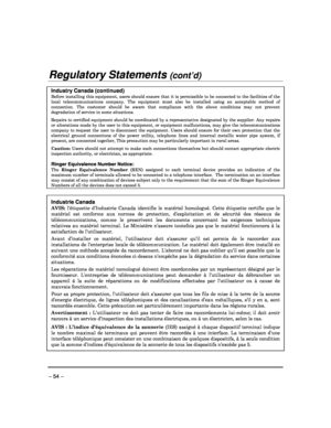 Page 54 
 
– 54 – 
Regulatory Statements (cont’d) 
 
Industry Canada (continued) 
Before  installing  this  equipment,  users  should  ensure  that  it  is  permissible  to  be connected  to  the  facilities of  the local  telecommunications  company.  The  equipment  mus t  also  be  installed  using  an  acceptable  method  of connection.  The  customer  should  be  aware  that  compl iance  with  the  above  conditions  may  not  prevent degradation of service in some situations.  Repairs  to  certified...