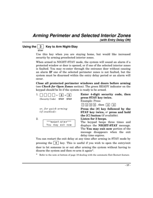 Page 17- 17 -
Arming Perimeter and Selected Interior Zones
(with Entry Delay ON)
Using the    3    Key to Arm Night-Stay
STAY
Use this key when you are staying home, but would like increased
security by arming preselected interior zones.
When armed in NIGHT-STAY mode, the system will sound an alarm if a
protected window or door is opened, or if one of the selected interior zones
is faulted. You may re-enter through the entrance door without causing
an alarm 
IF one of the selected perimeter zones is not...