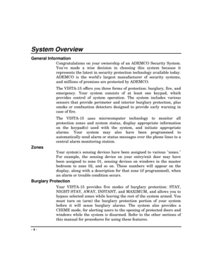 Page 4- 4 -
System Overview
General Information
Congratulations on your ownership of an ADEMCO Security System.
Youve made a wise decision in choosing this system because it
represents the latest in security protection technology available today.
ADEMCO is the worlds largest manufacturer of security systems,
and millions of premises are protected by ADEMCO.
The VISTA-15 offers you three forms of protection: burglary, fire, and
emergency. Your system consists of at least one keypad, which
provides control of...