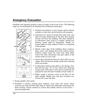 Page 42- 42 -
Emergency Evacuation
Establish and regularly practice a plan of escape in the event of fire. The following
steps are recommended by the National Fire Protection Association:
1. Position your detector or your interior and/or exterior
sounders so that they can be heard by all occupants.
2. Determine two means of escape from each room. One
path of escape should lead to the door that permits
normal exit from the building. The other should be
an alternative route, such as a window, should your
primary...