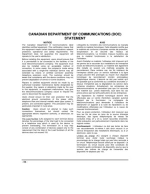 Page 52- 52 -
CANADIAN DEPARTMENT OF COMMUNICATIONS (DOC)
STATEMENT
NOTICEThe Canadian Department of Communications label
identifies certified equipment. This certification means that
the equipment meets certain telecommunications network
protective, operational and safety requirements. The
Department does not guarantee the equipment will
operate to the users satisfaction.
Before installing this equipment, users should ensure that
it is permissible to be connected to the facilities of the
local...