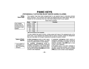Page 24– 24 –
PANIC KEYS
(FOR MANUALLY ACTIVATING SILENT AND/OR AUDIBLE ALARMS)
Using
Panic KeysYour system may have been programmed to use special keys to manually activate
panic functions. The functions that might be programmed are listed below. See your
installer for the function(s) that may have been programmed for your system.
Your installershould note thefunctions that areare active in yoursystem.
Active Panic Functions
Keys Zone Function
1 and 

95
3 and # 96 and # 99
A* 95B* 99C* 96
* May not be...