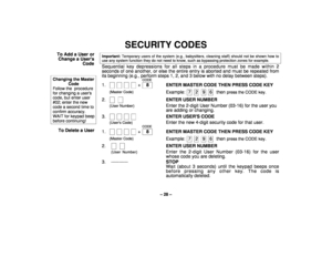 Page 28– 28 –
SECURITY CODES
To Add a User or
Change a Users
CodeChanging the Master
Code
Follow the  procedurefor changing a userscode, but enter user#02; enter the newcode a second time toconfirm accuracy. WAIT for keypad beep before continuing!
Important: Temporary users of the system (e.g., babysitters, cleaning staff) should not be shown how touse any system function they do not need to know, such as bypassing protection zones for example.Sequential key depressions for all steps in a procedure must be made...