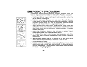 Page 35– 35 –
EMERGENCY EVACUATION
Establish and regularly practice a plan of escape in the event of fire. The
following steps are recommended by the National Fire Protection Association:
•
FRONT
•
BACK
•BEDROOM
BATH
BEDROOM
KITCHEN
BACK DOOR
1   FLOORSTBEDROOM
BEDROOM2    FLOORND
BATH
BEDROOM
PORCHCLOSET
1. Position your detector or your interior and/or exterior sounders so that they
can be heard by all occupants.
2. Determine two means of escape from each room. One path of escape
should lead to the door that...