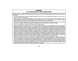 Page 44– 44 –
WARNING!
THE LIMITATIONS OF THIS ALARM SYSTEM
While this system is an advanced design security system, it does not offer guaranteed protection against burglary or fire or otheremergency. Any alarm system, whether commercial or residential, is subject to compromise or failure to warn for a variety of reasons.For example:• Intruders may gain access through unprotected openings or have the technical sophistication to bypass an alarm sensor ordisconnect an alarm warning device.• Intrusion detectors...