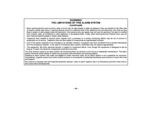 Page 45– 45 –
WARNING!
THE LIMITATIONS OF THIS ALARM SYSTEM
(continued)
• Alarm warning devices such as sirens, bells or horns may not alert people or wake up sleepers if they are located on the other sideof closed or partly open doors. If warning devices sound on a different level of the residence from the bedrooms, then they are lesslikely to waken or alert people inside the bedrooms. Even persons who are awake may not hear the warning if the alarm is muffledfrom a stereo, radio, air conditioner or other...