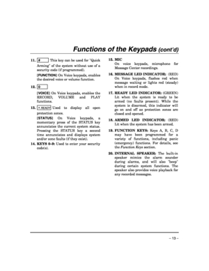 Page 13 
– 13 – 
 
Functions of the Keypads (cont’d)   
11. #         This key can be used for Quick 
Arming of the system without use of a 
security code (if programmed). 
[FUNCTION] On Voice keypads, enables 
the desired voice or volume function. 
12. 0       
  
[VOICE] On Voice keypads, enables the 
RECORD, VOLUME and PLAY 
functions.  
13. ∗
 READY Used to display all open 
protection zones.  
[STATUS] On Voice keypads, a 
momentary press of the STATUS key 
annunciates the current system status. 
Pressing...