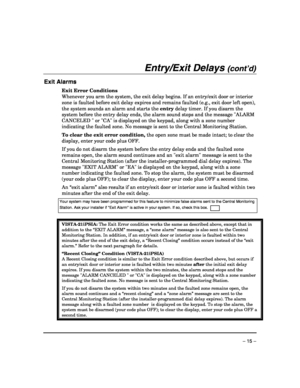Page 15 
– 15 – 
Entry/Exit Delays (cont’d) 
 
Exit Alarms  
Exit Error Conditions 
Whenever you arm the system, the exit delay begins. If an entry/exit door or interior 
zone is faulted before exit delay expires and remains faulted (e.g., exit door left open), 
the system sounds an alarm and starts the entry delay timer. If you disarm the 
system before the entry delay ends, the alarm sound stops and the message ALARM 
CANCELED  or CA is displayed on the keypad, along with a zone number 
indicating the faulted...