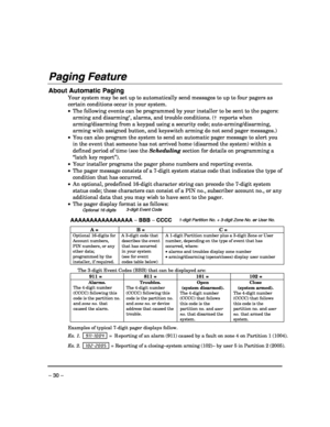 Page 30 
– 30 – 
 
Paging Feature 
 
About Automatic Paging 
Your system may be set up to automatically send messages to up to four pagers as 
certain conditions occur in your system. 
•  The following events can be programmed by your installer to be sent to the pagers: 
arming and disarming
†, alarms, and trouble conditions. (†  reports when 
arming/disarming from a keypad using a security code; auto-arming/disarming, 
arming with assigned button, and keyswitch arming do not send pager messages.) 
•  You can...