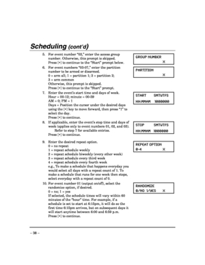 Page 38 
– 38 – 
Scheduling (cont’d)  
5.  For event number “02,” enter the access group 
number. Otherwise, this prompt is skipped. 
 Press [∗] to continue to the “Start” prompt below. GROUP NUMBER 
 X   
6.  For event numbers “03-07,” enter the partition 
number to be armed or disarmed. 
  0 = arm all; 1 = partition 1; 2 = partition 2;  
  3 = arm common 
  Otherwise, this prompt is skipped. 
 Press [∗] to continue to the “Start” prompt. PARTITION 
 X 
  
7.  Enter the event’s start time and days of week....