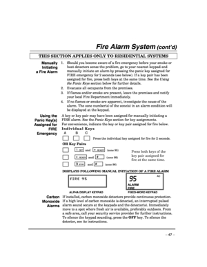 Page 47 
– 47 – 
Fire Alarm System (cont’d) 
THIS SECTION APPLIES ONLY TO RESIDENTIAL SYSTEMS   
Manually 
Initiating 
a Fire Alarm 1.  Should you become aware of a fire emergency before your smoke or 
heat detectors sense the problem, go to your nearest keypad and 
manually initiate an alarm by pressing the panic key assigned for 
FIRE emergency for 2 seconds (see below). If a key pair has been 
assigned for fire, press both keys at the same time. See the Using 
the Panic Keys section below for further...