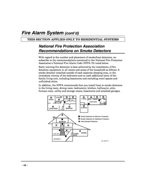 Page 48 
– 48 – 
Fire Alarm System (cont’d) 
THIS SECTION APPLIES ONLY TO RESIDENTIAL SYSTEMS  
 
National Fire Protection Association 
Recommendations on Smoke Detectors 
 
 
With regard to the number and placement of smoke/heat detectors, we 
subscribe to the recommendations contained in the National Fire Protection 
Associations National Fire Alarm Code (NFPA 72) noted below. 
Early warning fire detection is best achieved by the installation of fire 
detection equipment in all rooms and areas of the...