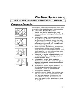 Page 49 
– 49 – 
Fire Alarm System (cont’d) 
THIS SECTION APPLIES ONLY TO RESIDENTIAL SYSTEMS  
 
Emergency Evacuation 
 
  
2nd FLOOR
BACK
FRONTfloor_plan-002-V0
BATH CLOSET
BEDROOM
BEDROOM
BEDROOM
1st FLOOR
BATH KITCHEN
BEDROOMBEDROOM
PORCH
BACK DOOR
 Establish and regularly practice a plan of escape in the 
event of fire. The following steps are recommended by 
the National Fire Protection Association: 
1.  Position your detector or your interior and/or 
exterior sounders so that they can be heard by all...