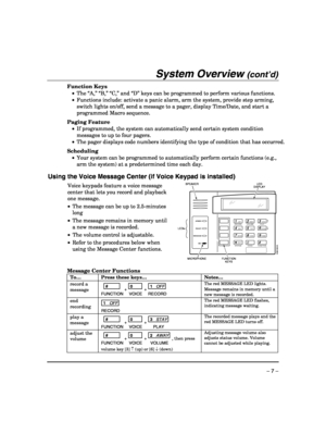 Page 7 
– 7 – 
System Overview (cont’d)  
Function Keys 
 •  The “A,” “B,” “C,” and “D” keys can be programmed to perform various functions. 
  •  Functions include: activate a panic alarm, arm the system, provide step arming, 
switch lights on/off, send a message to a pager, display Time/Date, and start a 
programmed Macro sequence. 
 
Paging Feature 
 •  If programmed, the system can automatically send certain system condition 
messages to up to four pagers.  
 •  The pager displays code numbers identifying...