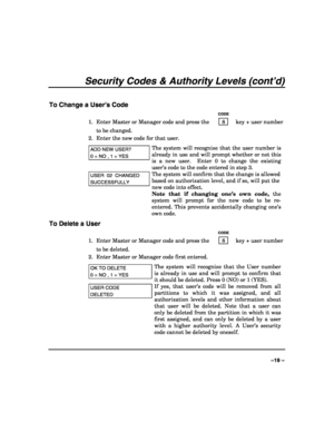 Page 19 
 
–19 – 
Security Codes & Authority Levels (cont’d) 
 
To Change a User’s Code 
   CODE 
1.  Enter Master or Manager code and press the    8    key + user number 
to be changed. 
2.  Enter the new code for that user.  
ADD NEW USER? 
0 = NO , 1 = YES 
The system will recognize that the user number is 
already in use and will prompt whether or not this 
is a new user.  Enter 0 to change the existing 
user’s code to the code entered in step 3.  
USER  02  CHANGED 
SUCCESSFULLY 
The system will confirm...