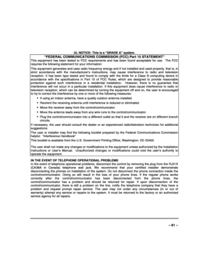 Page 61 
 
– 61 –   
UL NOTICE: This is a “GRADE A” system. 
“FEDERAL COMMUNICATIONS COMMISSION (FCC) Part 15 STATEMENT” 
This equipment has been tested to FCC requirements and has been found acceptable for use.  The FCC 
requires the following statement for your information: 
This equipment generates and uses radio frequency energy and if not installed and used properly, that is, in 
strict accordance with the manufacturer’s instructions, may cause interference to radio and television 
reception. It has been...