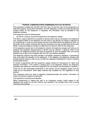 Page 62 
 
– 62 – 
 
 
 “FEDERAL COMMUNICATIONS COMMISSION (FCC) Part 68 NOTICE 
This equipment complies with Part 68 of the FCC rules. On the front cover of this equipment is a 
label that contains, among other information, the FCC registration number and ringer equivalence 
number (REN) for this equipment. If requested, this information must be provided to the 
telephone company. 
This equipment uses the following jacks: 
  An RJ31X is used to connect this equipment to the telephone network. 
The REN is used...