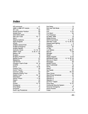 Page 65 
 
– 65 – 
Index 
#70 command .........................................41 
4285 or 4286 VIP module...................8, 41 
AC Loss ..................................................52 
Access Another Partition ........................20 
Access Door ...........................................40 
ADD NEW USER....................................19 
Add User Code .................................16, 17 
Alarm ........................................................6 
Alkaline batteries...