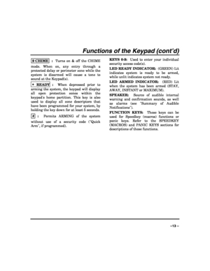 Page 13 
 
–13 – 
Functions of the Keypad (cont’d) 
9 CHIME  :  Turns on & off the CHIME 
mode. When on, any entry through a 
protected delay or perimeter zone while the 
system is disarmed will cause a tone to 
sound at the Keypad(s). 
 
∗
∗∗ ∗ READY :  When depressed prior to 
arming the system, the keypad will display 
all open protection zones within the 
keypads home partition. This key is also 
used to display all zone descriptors that 
have been programmed for your system, by 
holding the key down for at...