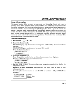 Page 57 
 
– 57 – 
Event Log Procedures 
General Information 
The system has the ability to record various events in a history log wherein each event is 
recorded in one of five categories (listed below), with the time and date of its occurrence. The 
Event Log holds up to 1000 events, with the oldest event being replaced by the logging of any 
new event after the log is full. Using an alpha keypad, the Event Log can be viewed one 
category at a time, or can display all events, regardless of category (ALL EVENT...