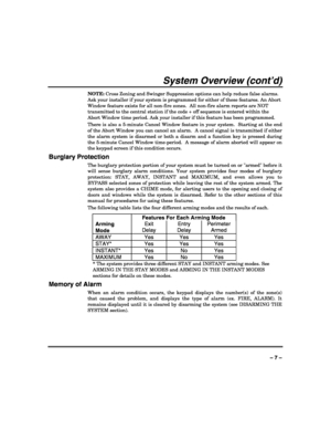 Page 7 
 
– 7 – 
System Overview (cont’d) 
NOTE: Cross Zoning and Swinger Suppression options can help reduce false alarms. 
Ask your installer if your system is programmed for either of these features. An Abort 
Window feature exists for all non-fire zones.  All non-fire alarm reports are NOT 
transmitted to the central station if the code + off sequence is entered within the 
Abort Window time period. Ask your installer if this feature has been programmed. 
There is also a 5-minute Cancel Window feature in...