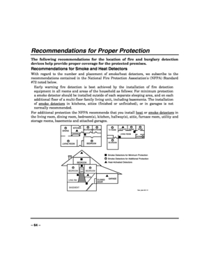 Page 64 
 
– 64 – 
Recommendations for Proper Protection 
The following recommendations for the location of fire and burglary detection 
devices help provide proper coverage for the protected premises. 
Recommendations for Smoke and Heat Detectors 
With regard to the number and placement of smoke/heat detectors, we subscribe to the 
recommendations contained in the National Fire Protection Associations (NFPA) Standard 
#72 noted below. 
Early warning fire detection is best achieved by the installation of fire...